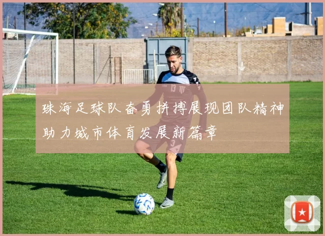 珠海足球队奋勇拼搏展现团队精神助力城市体育发展新篇章