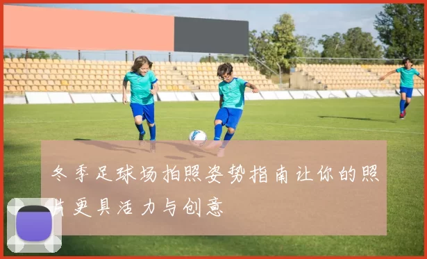 冬季足球场拍照姿势指南让你的照片更具活力与创意