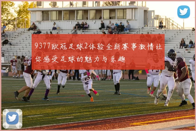 9377欧冠足球2体验全新赛事激情让你感受足球的魅力与乐趣