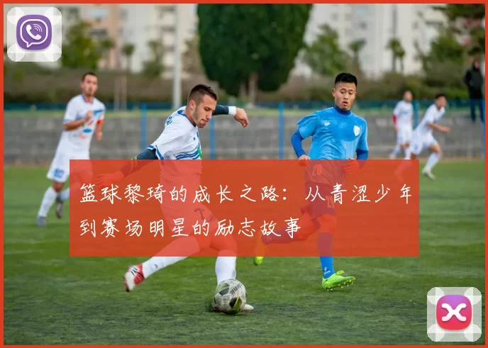 篮球黎琦的成长之路：从青涩少年到赛场明星的励志故事