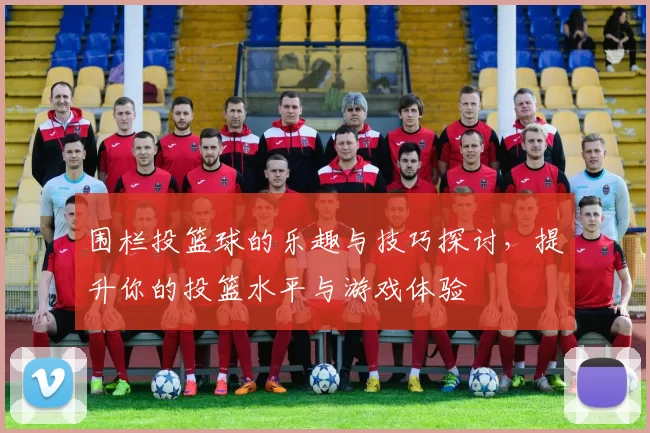 围栏投篮球的乐趣与技巧探讨，提升你的投篮水平与游戏体验