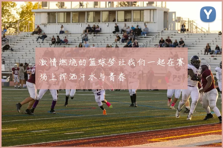 激情燃烧的篮球梦让我们一起在赛场上挥洒汗水与青春
