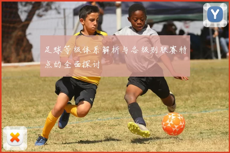 足球等级体系解析与各级别联赛特点的全面探讨