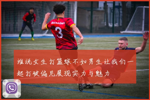 谁说女生打篮球不如男生让我们一起打破偏见展现实力与魅力
